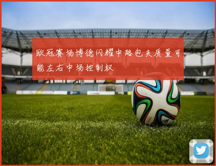 欧冠赛场博德闪耀中路包夹质量可能左右中场控制权