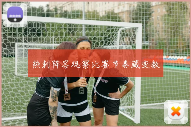 热刺阵容观察比赛节奏藏变数