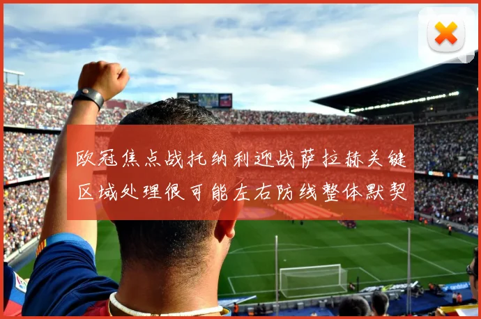 欧冠焦点战托纳利迎战萨拉赫关键区域处理很可能左右防线整体默契