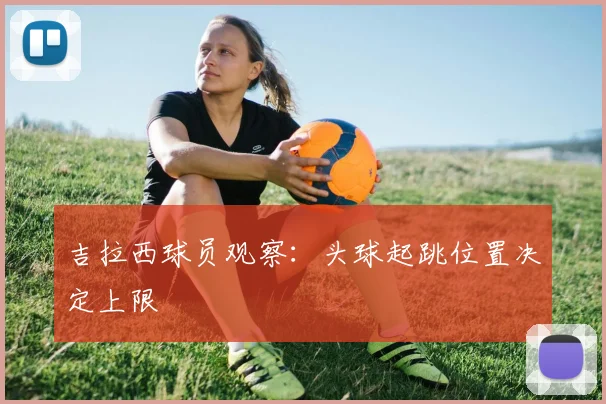 吉拉西球员观察:头球起跳位置决定上限