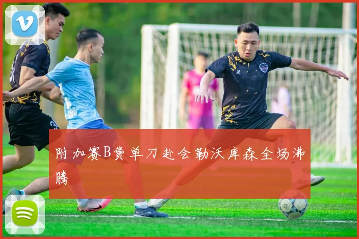 附加赛B费单刀赴会勒沃库森全场沸腾