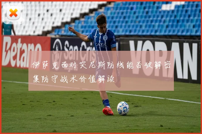 伊萨克面对突尼斯防线能否破解密集防守战术价值解读