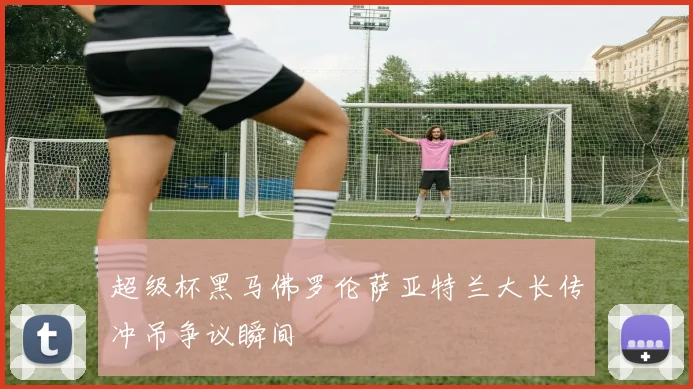 超级杯黑马佛罗伦萨亚特兰大长传冲吊争议瞬间