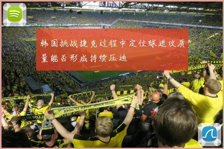 韩国挑战捷克过程中定位球进攻质量能否形成持续压迫