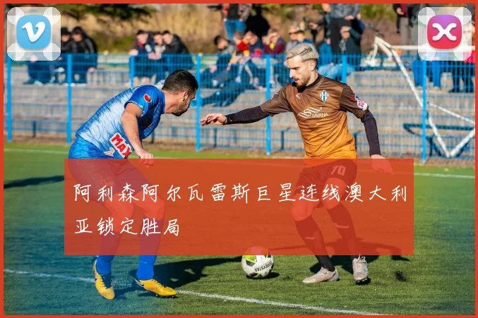 阿利森阿尔瓦雷斯巨星连线澳大利亚锁定胜局