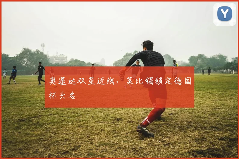 奥蓬达双星连线，莱比锡锁定德国杯头名