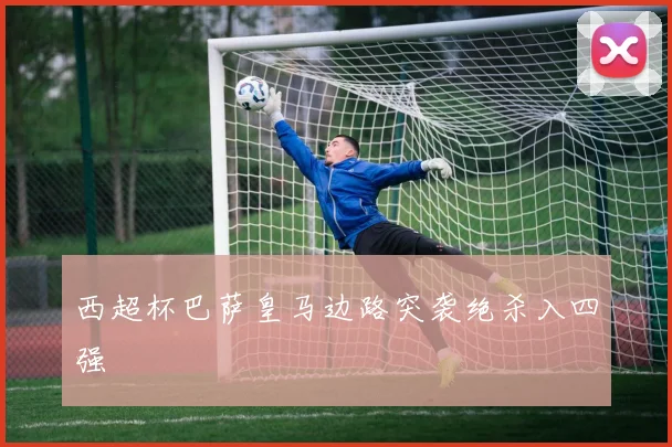 西超杯巴萨皇马边路突袭绝杀入四强