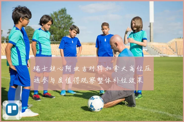 瑞士核心阿坎吉对阵加拿大高位压迫参与度值得观察整体补位效果
