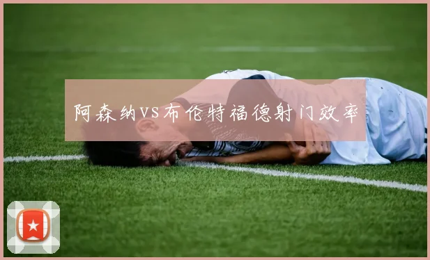 阿森纳vs布伦特福德射门效率