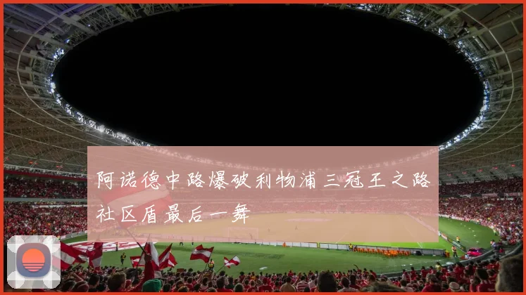 阿诺德中路爆破利物浦三冠王之路社区盾最后一舞