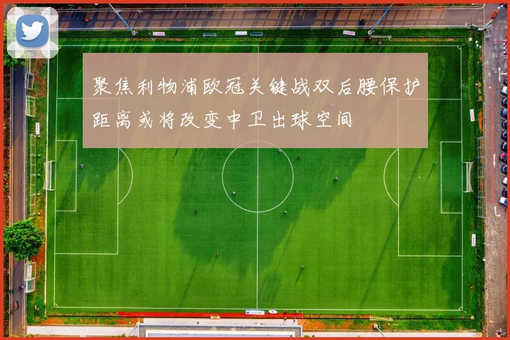 聚焦利物浦欧冠关键战双后腰保护距离或将改变中卫出球空间