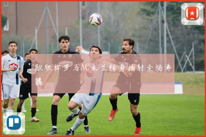 欧联杯罗马AC米兰转身抽射全场沸腾