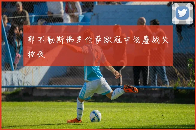 那不勒斯佛罗伦萨欧冠中场鏖战失控夜