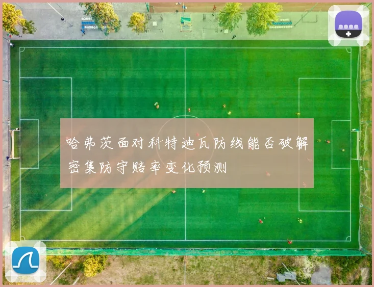 哈弗茨面对科特迪瓦防线能否破解密集防守赔率变化预测