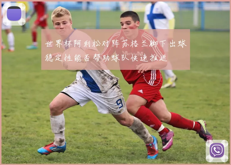 世界杯阿利松对阵苏格兰脚下出球稳定性能否帮助球队快速推进
