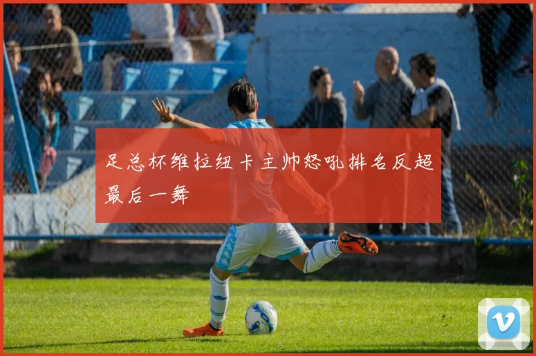 足总杯维拉纽卡主帅怒吼排名反超最后一舞