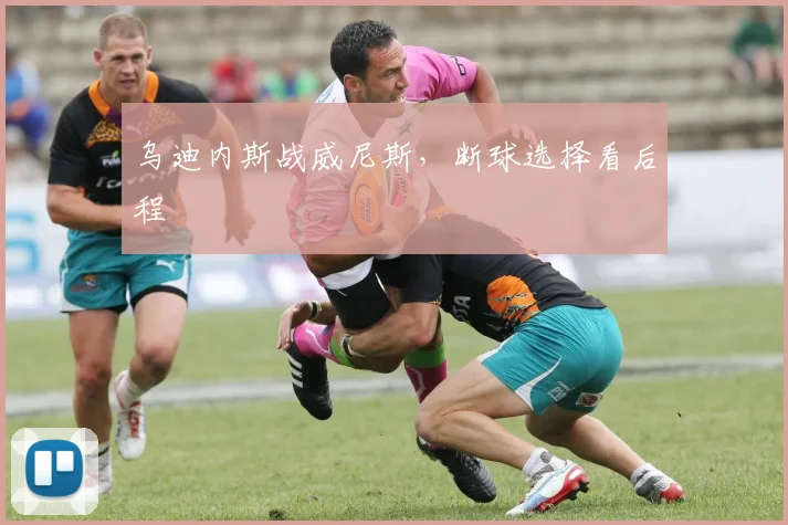 乌迪内斯战威尼斯，断球选择看后程