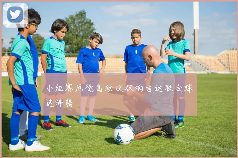 小组赛厄德高助攻双响吉达联合球迷沸腾