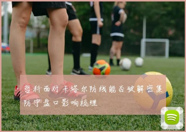 哲科面对卡塔尔防线能否破解密集防守盘口影响梳理