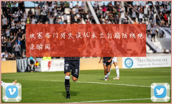 坎塞洛门将失误AC米兰打崩防线绝杀瞬间