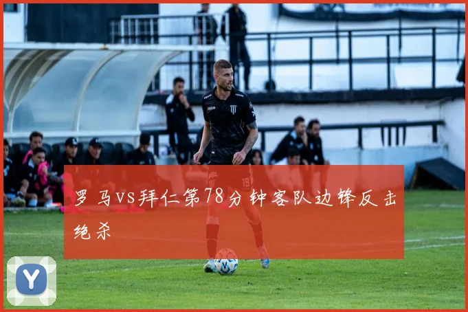 罗马vs拜仁第78分钟客队边锋反击绝杀