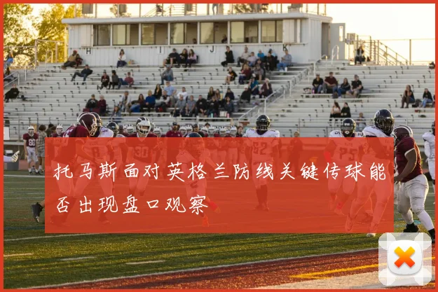托马斯面对英格兰防线关键传球能否出现盘口观察