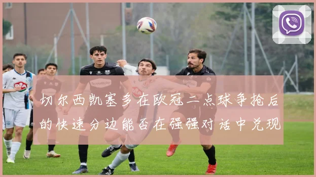 切尔西凯塞多在欧冠二点球争抢后的快速分边能否在强强对话中兑现