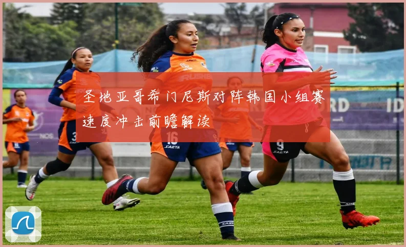 圣地亚哥希门尼斯对阵韩国小组赛速度冲击前瞻解读