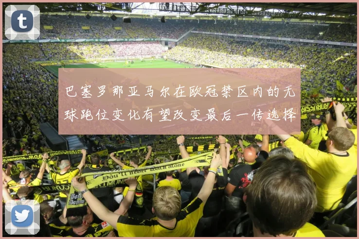 巴塞罗那亚马尔在欧冠禁区内的无球跑位变化有望改变最后一传选择