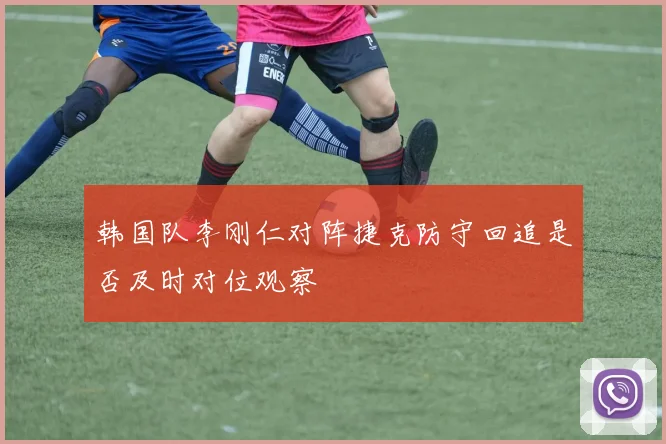 韩国队李刚仁对阵捷克防守回追是否及时对位观察