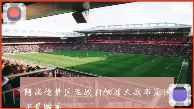 阿诺德禁区混战利物浦大战布莱顿泪目瞬间