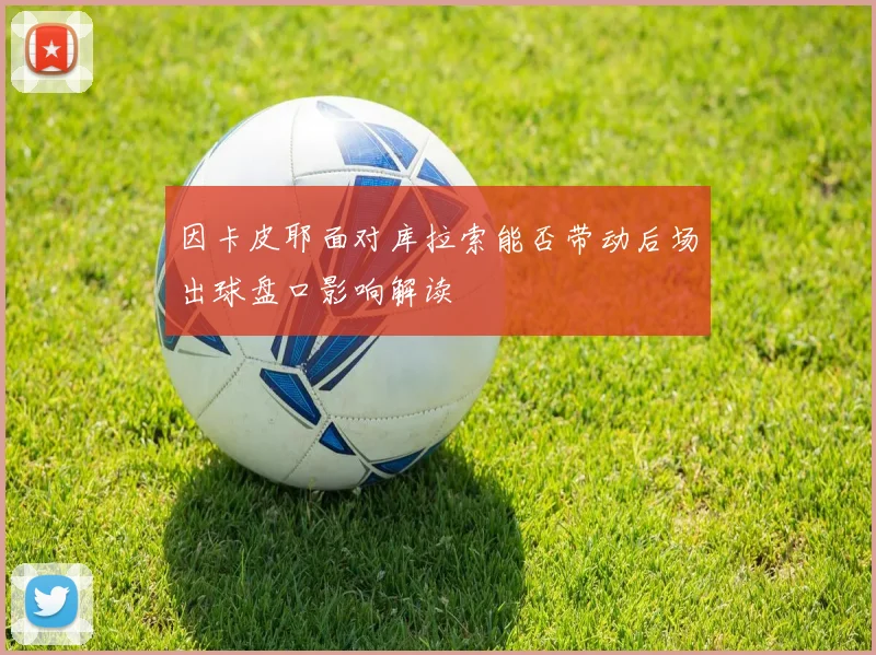 因卡皮耶面对库拉索能否带动后场出球盘口影响解读