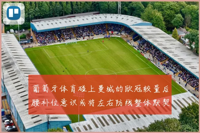 葡萄牙体育碰上曼城的欧冠较量后腰补位意识或将左右防线整体默契