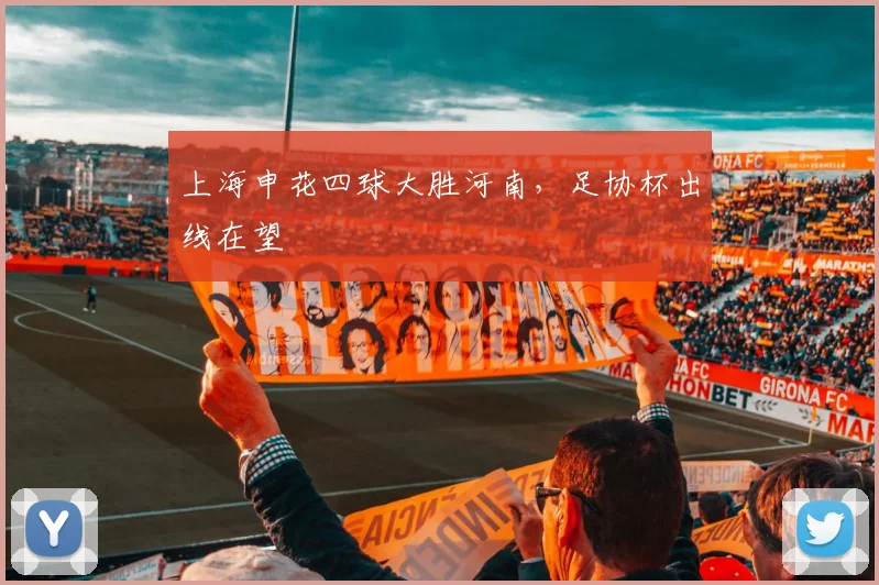 上海申花四球大胜河南，足协杯出线在望