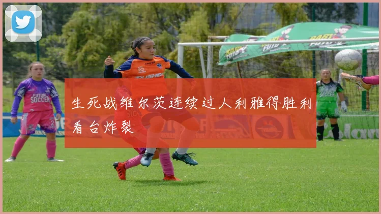 生死战维尔茨连续过人利雅得胜利看台炸裂