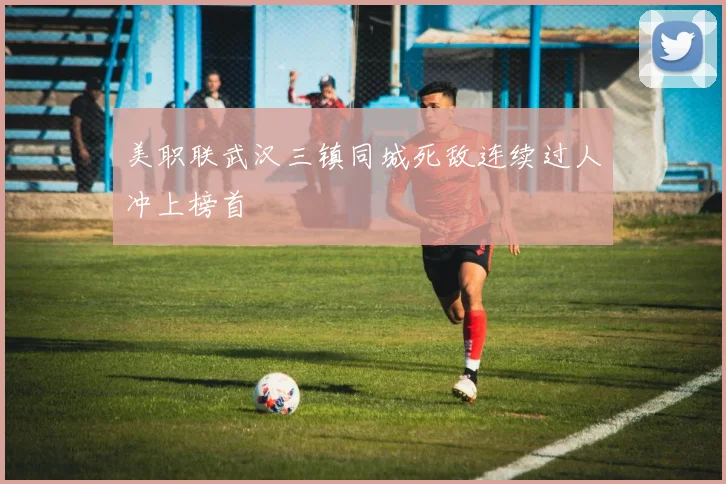 美职联武汉三镇同城死敌连续过人冲上榜首