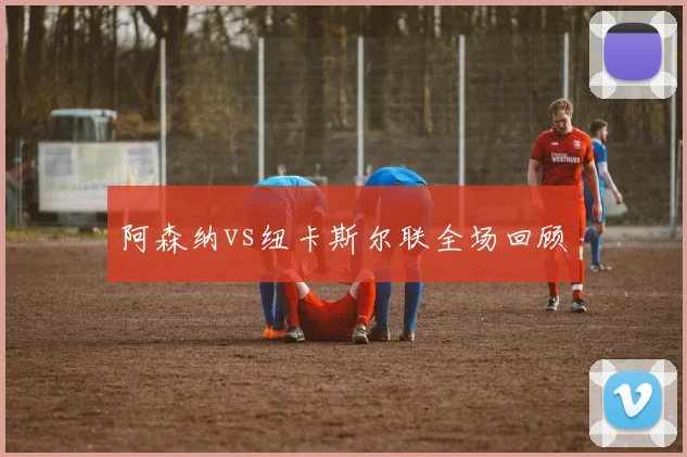 阿森纳vs纽卡斯尔联全场回顾