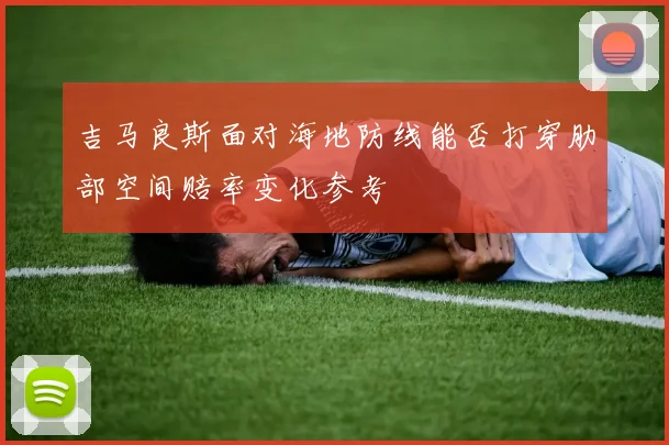 吉马良斯面对海地防线能否打穿肋部空间赔率变化参考