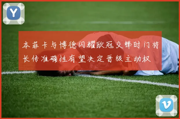 本菲卡与博德闪耀欧冠交锋时门将长传准确性有望决定晋级主动权
