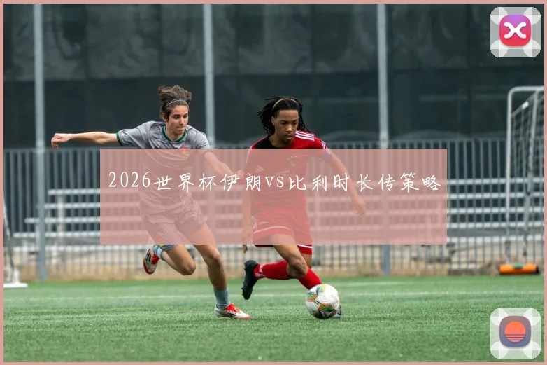 2026世界杯伊朗vs比利时长传策略