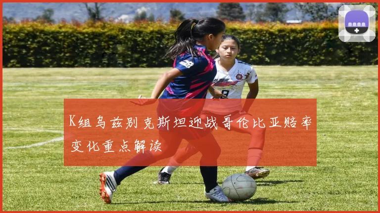 K组乌兹别克斯坦迎战哥伦比亚赔率变化重点解读