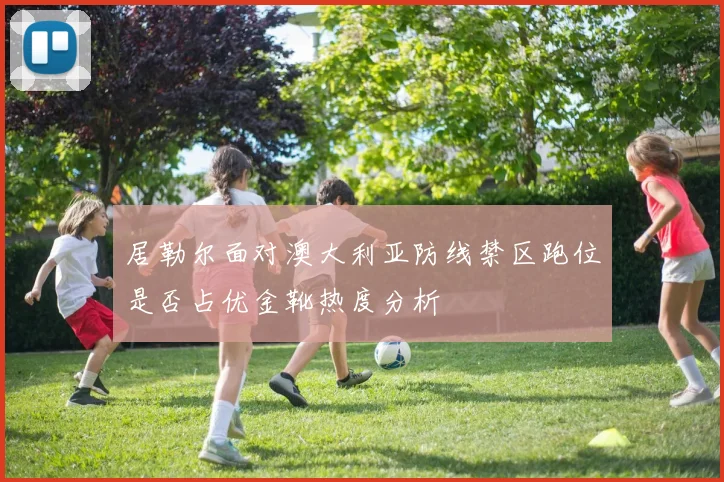 居勒尔面对澳大利亚防线禁区跑位是否占优金靴热度分析