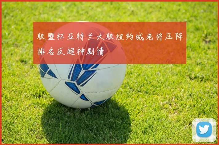 联盟杯亚特兰大联纽约城老将压阵排名反超神剧情