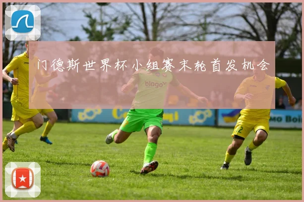 门德斯世界杯小组赛末轮首发机会