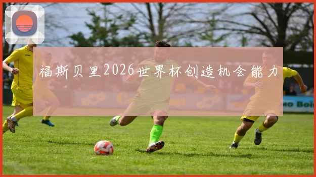 福斯贝里2026世界杯创造机会能力