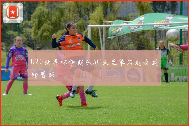 U20世界杯伊朗队AC米兰单刀赴会逆转晋级