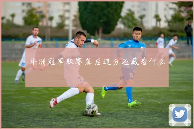 非洲冠军联赛落后追分还藏着什么