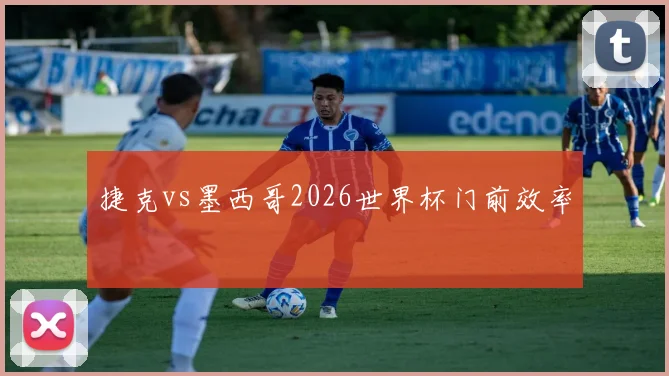 捷克vs墨西哥2026世界杯门前效率