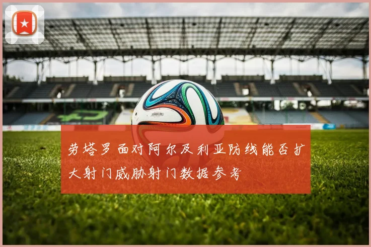 劳塔罗面对阿尔及利亚防线能否扩大射门威胁射门数据参考