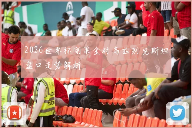 2026世界杯刚果金对乌兹别克斯坦盘口走势解析